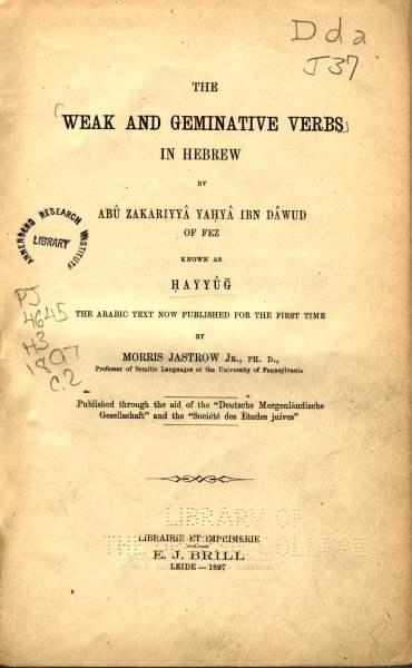 fig. 2: Both of these works, again seen in their first printed editions, took Dunash’s three consonant root theory into account against the realities of Hebrew words, that many did appear to be based on one to five roots, as Sa‘adiah had first claimed. Judah ben David Ḥayyuj (ca. 945-ca. 1000) reconciled this with the theory that the Hebrew roots were classified as either strong, that is, consisting clearly of three consonants, or weak, in which at least one consonant appears to be missing. Ibn Janah (ca. 990-ca. 1050 = “Rabbi Yonah”) elaborated this theory into the form of the the first Hebrew dictionary to be known as “the book of roots”. Notably, this first edition of Ḥayyuj’s treatise was edited by Jastrow.