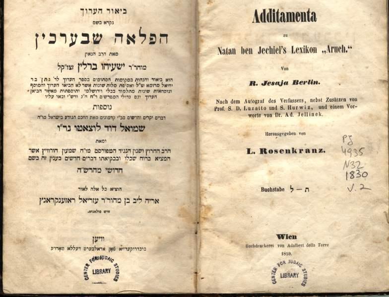 Fig. 2: Isaiah ben Judah Loeb Berlin completed this glossed and annotated commentary on Natan ben Yehiel’s “’Arukh” in the eighteenth century under the influence of Jewish enlightenment (haskalah) currents; its first printing, however, happened posthumously in the nineteenth century. Part one of the Hungarian-born Berlin’s commentary was published in Breslau in1830; part two, published in Vienna in 1859, contains the scholarly additions of Samuel David Luzzatto, the head of the Rabbinical College in Padua and a sharp critic of Geiger and others who regarded Mishnaic (Tannaitic) Hebrew as an artificial language. Luzzatto, orthodox in outlook and committed to critical research, argued that Mishnaic Hebrew was a living language; he also recognized the common linguistic origins of Hebrew and Aramaic and thus preferred analyzing Hebrew word formations in light of Aramaic evidence, rather than for example by comparison with Arabic (an approach taken by many Christian Hebraist lexicographers).